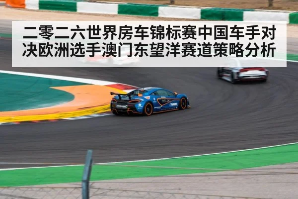 二零二六世界房车锦标赛中国车手对决欧洲选手澳门东望洋赛道策略分析