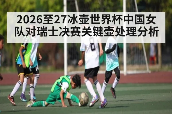 2026至27冰壶世界杯中国女队对瑞士决赛关键壶处理分析