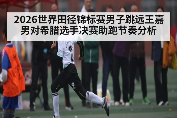 2026世界田径锦标赛男子跳远王嘉男对希腊选手决赛助跑节奏分析