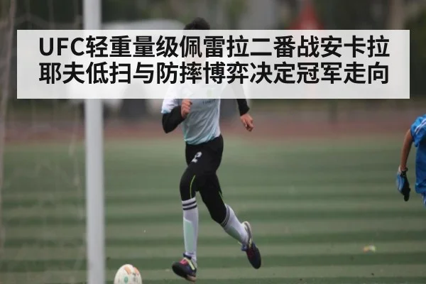 UFC轻重量级佩雷拉二番战安卡拉耶夫低扫与防摔博弈决定冠军走向